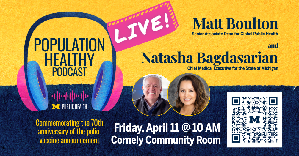 Promotional graphic for a live episode of the Population Healthy Podcast featuring Matt Boulton, Senior Associate Dean for Global Public Health, and Natasha Bagdasarian, Chief Medical Executive for the State of Michigan. The event commemorates the 70th anniversary of the polio vaccine announcement and takes place on Friday, April 11 at 10 AM in the Cornely Community Room. The graphic includes colorful headphones, the University of Michigan Public Health logo, and a QR code.